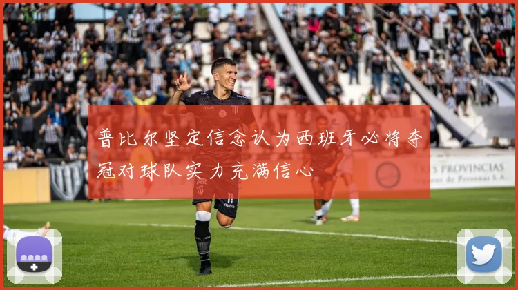 普比尔坚定信念认为西班牙必将夺冠对球队实力充满信心