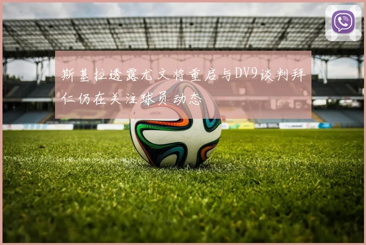 斯基拉透露尤文将重启与DV9谈判拜仁仍在关注球员动态