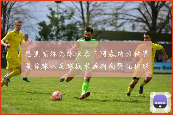 恩里克称无球状态下阿森纳为世界最佳球队足球战术逐渐向弱化控球转型