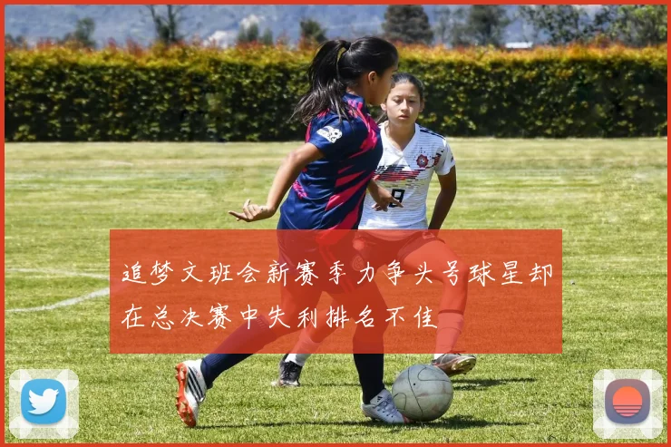 追梦文班会新赛季力争头号球星却在总决赛中失利排名不佳