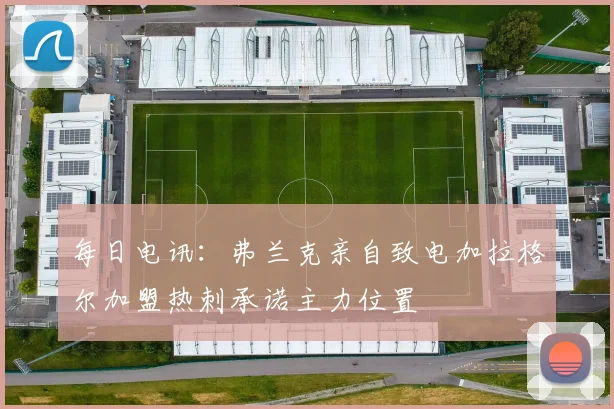 每日电讯：弗兰克亲自致电加拉格尔加盟热刺承诺主力位置
