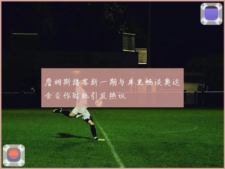 詹姆斯播客新一期与库里畅谈奥运会合作时机引发热议