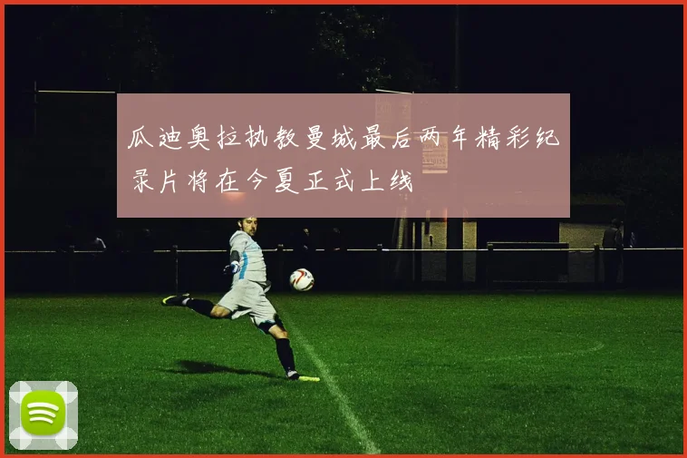 瓜迪奥拉执教曼城最后两年精彩纪录片将在今夏正式上线