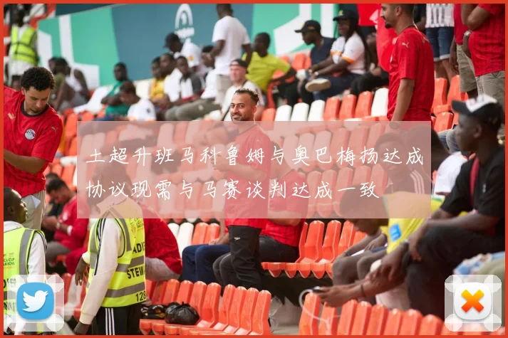 土超升班马科鲁姆与奥巴梅扬达成协议现需与马赛谈判达成一致