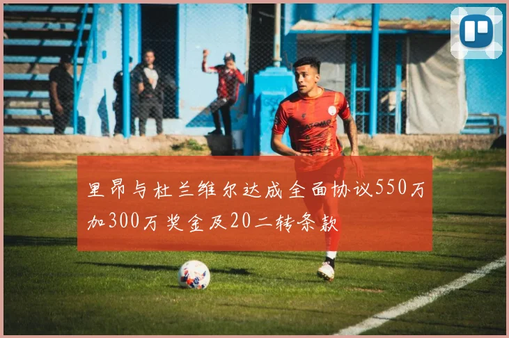 里昂与杜兰维尔达成全面协议550万加300万奖金及20二转条款