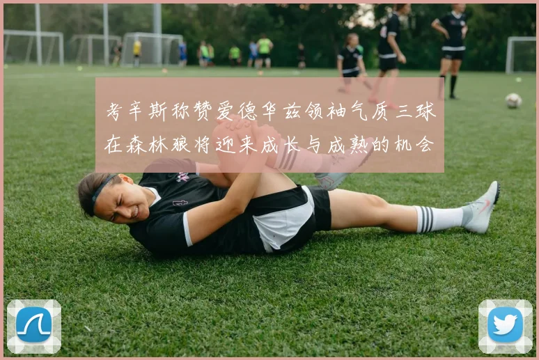 考辛斯称赞爱德华兹领袖气质三球在森林狼将迎来成长与成熟的机会