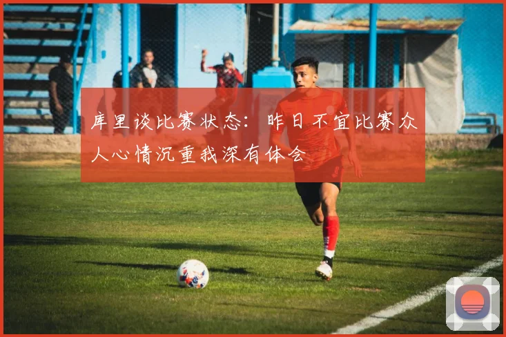 库里谈比赛状态：昨日不宜比赛众人心情沉重我深有体会