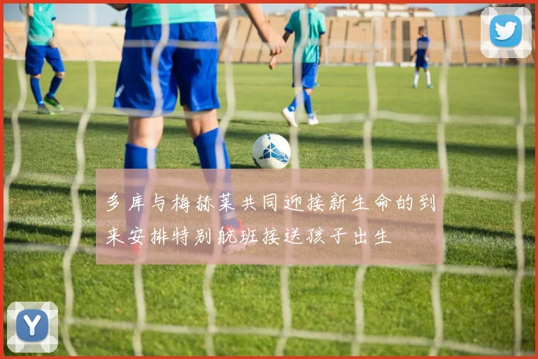 多库与梅赫莱共同迎接新生命的到来安排特别航班接送孩子出生