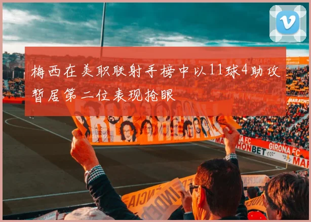梅西在美职联射手榜中以11球4助攻暂居第二位表现抢眼