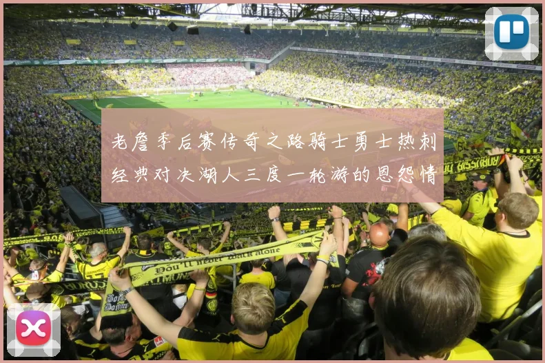 老詹季后赛传奇之路骑士勇士热刺经典对决湖人三度一轮游的恩怨情仇
