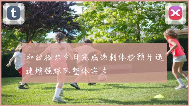 加拉格尔今日完成热刺体检预计迅速增强球队整体实力