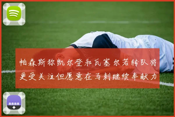 帕森斯称凯尔登和瓦塞尔若转队将更受关注但愿意在马刺继续奉献力量