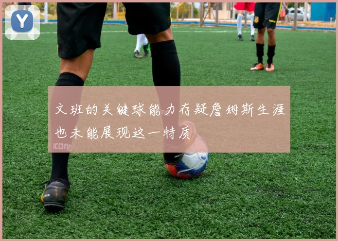 文班的关键球能力存疑詹姆斯生涯也未能展现这一特质