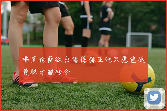 佛罗伦萨欲出售德赫亚他只愿重返曼联才能转会