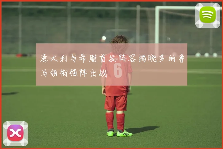 意大利与希腊首发阵容揭晓多纳鲁马领衔强阵出战