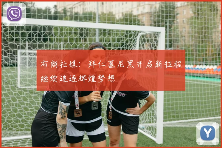 布朗社媒：拜仁慕尼黑开启新征程继续追逐辉煌梦想