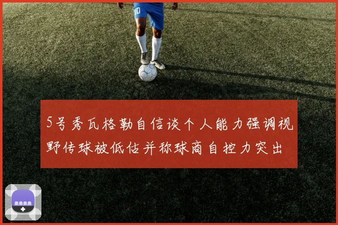 5号秀瓦格勒自信谈个人能力强调视野传球被低估并称球商自控力突出