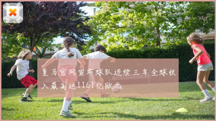 皇马官网宣布球队连续三年全球收入最高达1161亿欧元