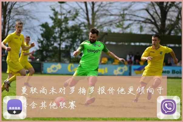 曼联尚未对罗梅罗报价他更倾向于转会其他联赛