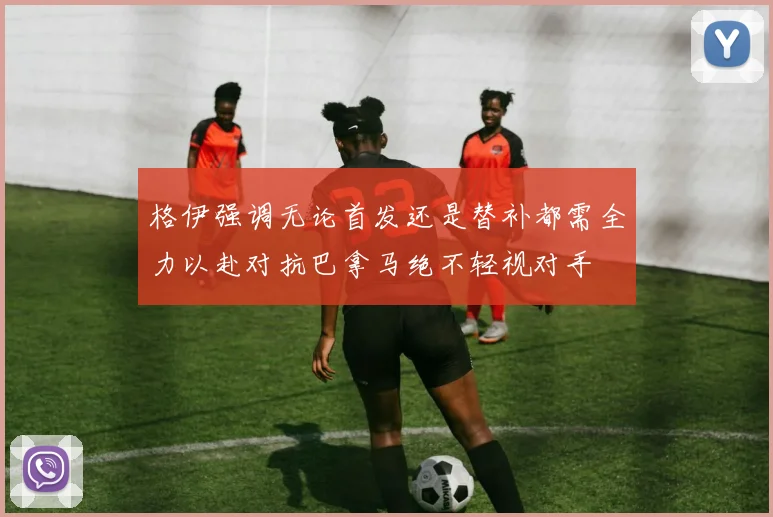 格伊强调无论首发还是替补都需全力以赴对抗巴拿马绝不轻视对手