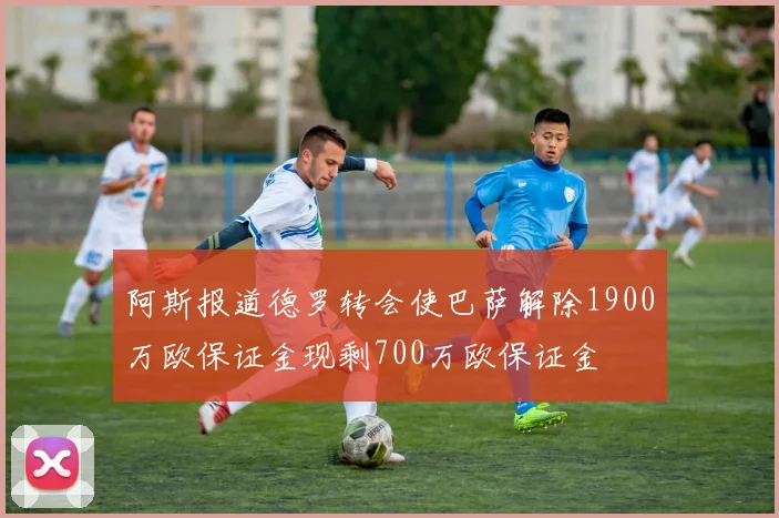 阿斯报道德罗转会使巴萨解除1900万欧保证金现剩700万欧保证金
