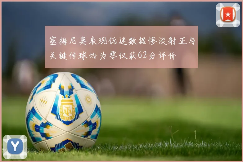 塞梅尼奥表现低迷数据惨淡射正与关键传球均为零仅获62分评价
