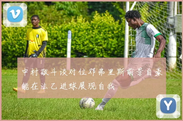 中村敬斗谈对位邓弗里斯前景自豪能在法乙进球展现自我