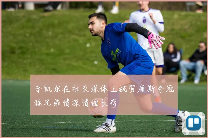 李凯尔在社交媒体上祝贺唐斯夺冠称兄弟情深情谊长存